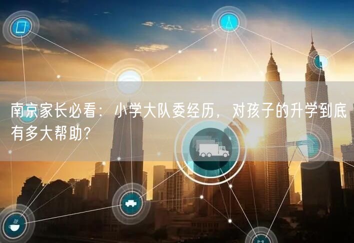 南京家长必看:小学大队委经历,对孩子的升学到底有多大帮助? 南京家长必看:小学大队委经历,对孩子的升学到底有多大帮助?