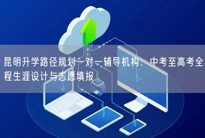 昆明升学路径规划一对一辅导机构:中考至高考全程生涯设计与志愿填报 昆明升学路径规划一对一辅导机构:中考至高考全程生涯设计与志愿填报