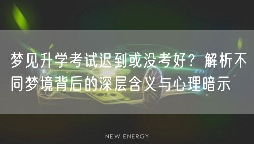 梦见升学考试迟到或没考好?解析不同梦境背后的深层含义与心理暗示 梦见升学考试迟到或没考好?解析不同梦境背后的深层含义与心理暗示
