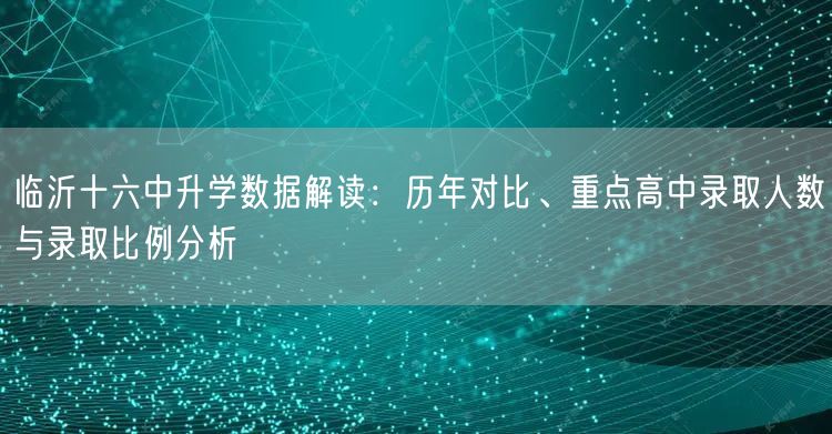 临沂十六中升学数据解读:历年对比、重点高中录取人数与录取比例分析 临沂十六中升学数据解读:历年对比、重点高中录取人数与录取比例分析