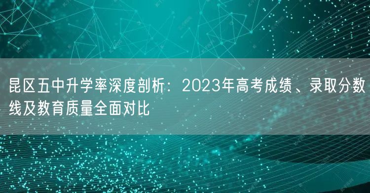 昆区五中升学率深度剖析:2023年高考成绩、录取分数线及教育质量全面对比 昆区五中升学率深度剖析:2023年高考成绩、录取分数线及教育质量全面对比