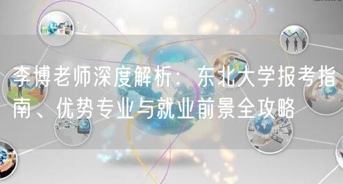 李博老师深度解析：东北大学报考指南、优势专业与就业前景全攻略