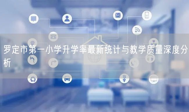 罗定市第一小学升学率最新统计与教学质量深度分析 罗定市第一小学升学率最新统计与教学质量深度分析