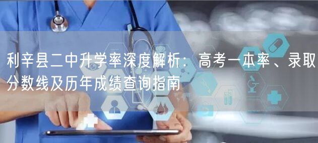 利辛县二中升学率深度解析:高考一本率、录取分数线及历年成绩查询指南 利辛县二中升学率深度解析:高考一本率、录取分数线及历年成绩查询指南