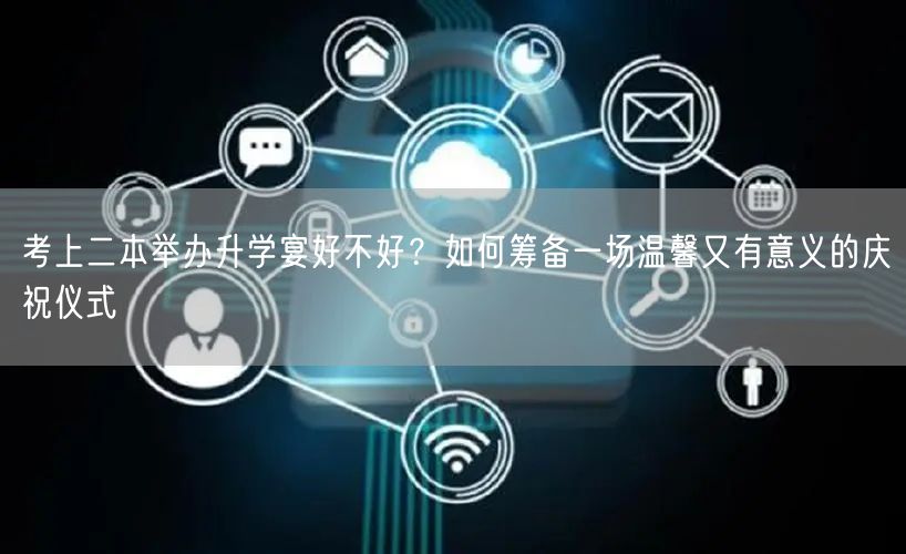 考上二本举办升学宴好不好？如何筹备一场温馨又有意义的庆祝仪式