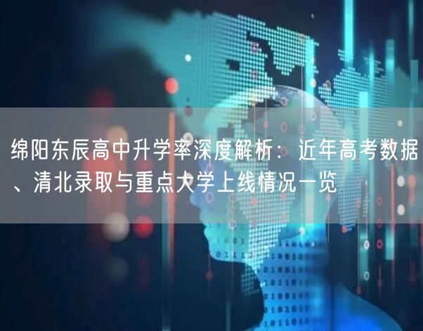 绵阳东辰高中升学率深度解析:近年高考数据、清北录取与重点大学上线情况一览 绵阳东辰高中升学率深度解析:近年高考数据、清北录取与重点大学上线情况一览