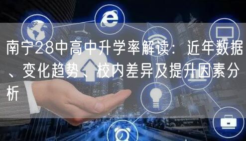 南宁28中高中升学率解读:近年数据、变化趋势、校内差异及提升因素分析 南宁28中高中升学率解读:近年数据、变化趋势、校内差异及提升因素分析