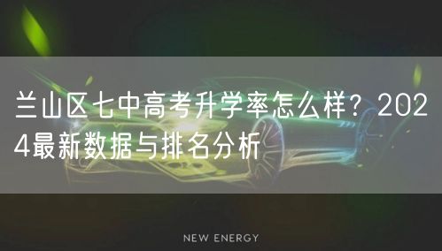 兰山区七中高考升学率怎么样?2024最新数据与排名分析 兰山区七中高考升学率怎么样?2024最新数据与排名分析