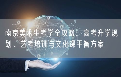 南京美术生考学全攻略：高考升学规划、艺考培训与文化课平衡方案