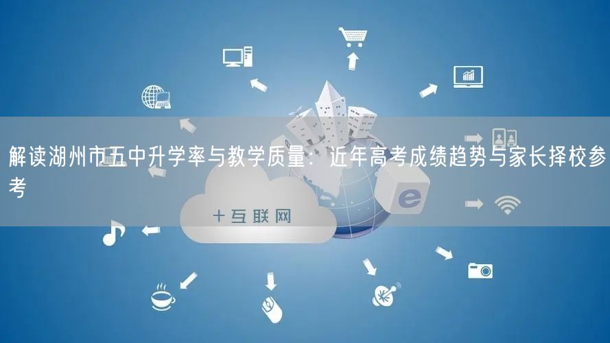 解读湖州市五中升学率与教学质量:近年高考成绩趋势与家长择校参考 解读湖州市五中升学率与教学质量:近年高考成绩趋势与家长择校参考