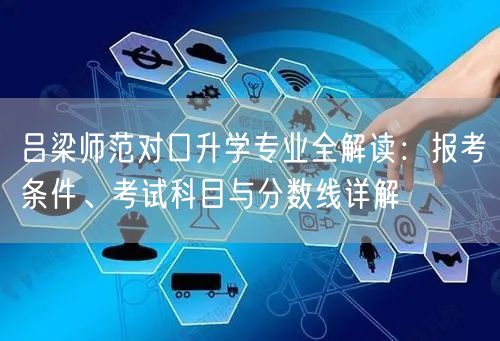 吕梁师范对口升学专业全解读:报考条件、考试科目与分数线详解 吕梁师范对口升学专业全解读:报考条件、考试科目与分数线详解