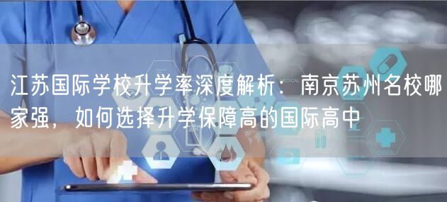 江苏国际学校升学率深度解析:南京苏州名校哪家强,如何选择升学保障高的国际高中 江苏国际学校升学率深度解析:南京苏州名校哪家强,如何选择升学保障高的国际高中