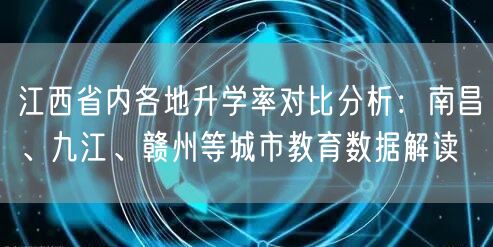 江西省内各地升学率对比分析:南昌、九江、赣州等城市教育数据解读 江西省内各地升学率对比分析:南昌、九江、赣州等城市教育数据解读