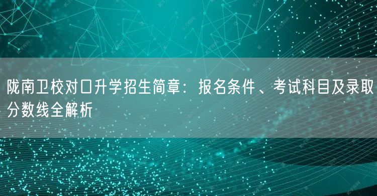 陇南卫校对口升学招生简章:报名条件、考试科目及录取分数线全解析 陇南卫校对口升学招生简章:报名条件、考试科目及录取分数线全解析