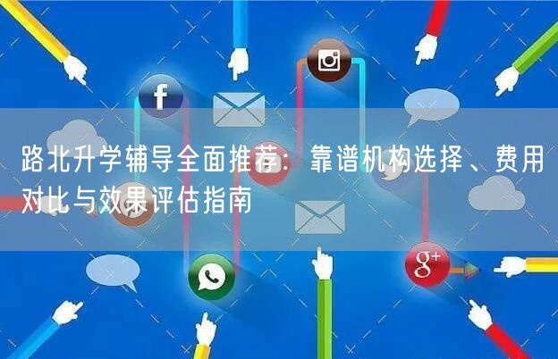 路北升学辅导全面推荐：靠谱机构选择、费用对比与效果评估指南