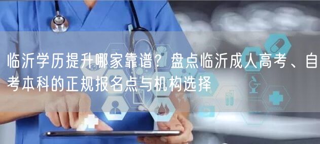 临沂学历提升哪家靠谱?盘点临沂成人高考、自考本科的正规报名点与机构选择 临沂学历提升哪家靠谱?盘点临沂成人高考、自考本科的正规报名点与机构选择