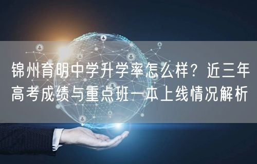 锦州育明中学升学率怎么样？近三年高考成绩与重点班一本上线情况解析
