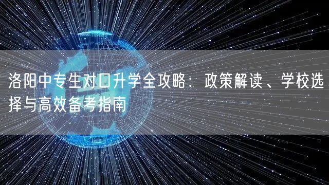洛阳中专生对口升学全攻略:政策解读、学校选择与高效备考指南 洛阳中专生对口升学全攻略:政策解读、学校选择与高效备考指南