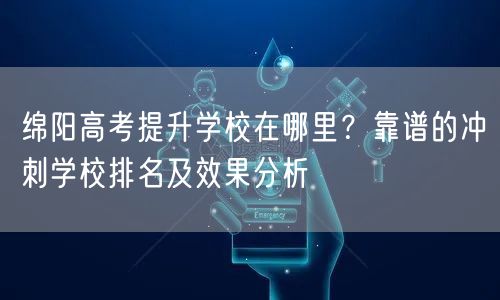 绵阳高考提升学校在哪里?靠谱的冲刺学校排名及效果分析 绵阳高考提升学校在哪里?靠谱的冲刺学校排名及效果分析