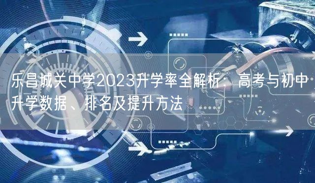乐昌城关中学2023升学率全解析:高考与初中升学数据、排名及提升方法 乐昌城关中学2023升学率全解析:高考与初中升学数据、排名及提升方法