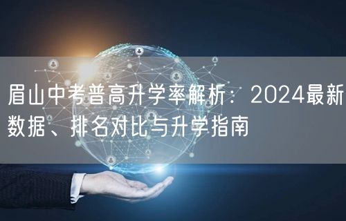 眉山中考普高升学率解析:2024最新数据、排名对比与升学指南 眉山中考普高升学率解析:2024最新数据、排名对比与升学指南