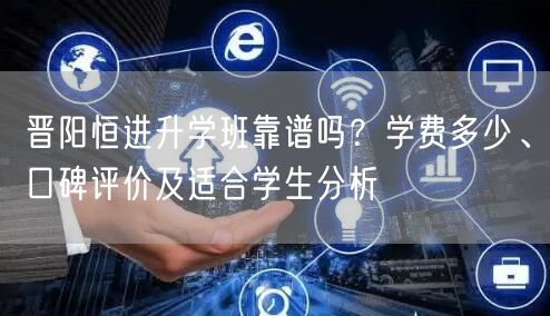 晋阳恒进升学班靠谱吗？学费多少、口碑评价及适合学生分析