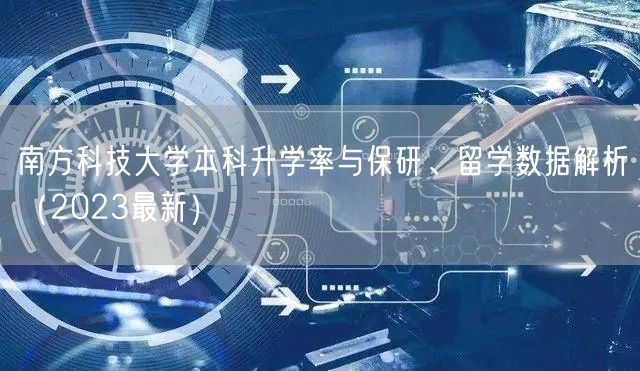 南方科技大学本科升学率与保研、留学数据解析(2023最新) 南方科技大学本科升学率与保研、留学数据解析(2023最新)