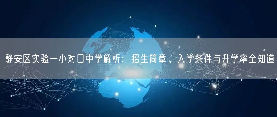 静安区实验一小对口中学解析:招生简章、入学条件与升学率全知道 静安区实验一小对口中学解析:招生简章、入学条件与升学率全知道