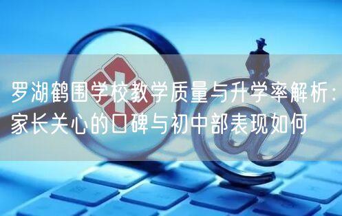 罗湖鹤围学校教学质量与升学率解析:家长关心的口碑与初中部表现如何 罗湖鹤围学校教学质量与升学率解析:家长关心的口碑与初中部表现如何