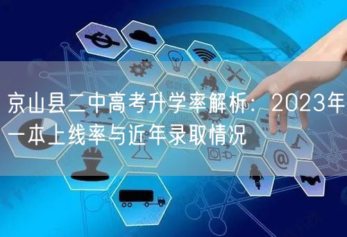 京山县二中高考升学率解析:2023年一本上线率与近年录取情况 京山县二中高考升学率解析:2023年一本上线率与近年录取情况