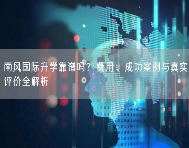南风国际升学靠谱吗?费用、成功案例与真实评价全解析 南风国际升学靠谱吗?费用、成功案例与真实评价全解析