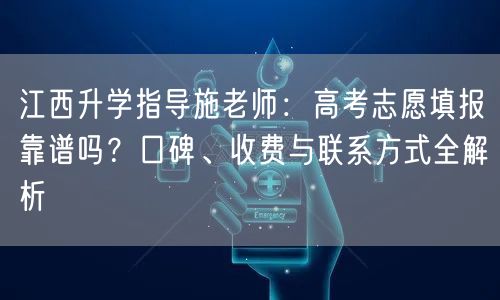 江西升学指导施老师:高考志愿填报靠谱吗?口碑、收费与联系方式全解析 江西升学指导施老师:高考志愿填报靠谱吗?口碑、收费与联系方式全解析