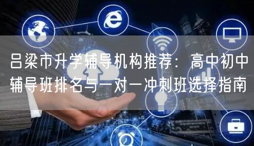 吕梁市升学辅导机构推荐:高中初中辅导班排名与一对一冲刺班选择指南 吕梁市升学辅导机构推荐:高中初中辅导班排名与一对一冲刺班选择指南