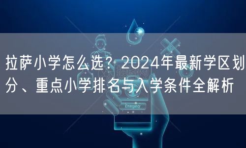 拉萨小学怎么选？2024年最新学区划分、重点小学排名与入学条件全解析
