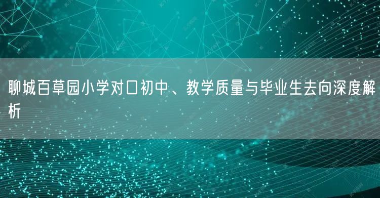 聊城百草园小学对口初中、教学质量与毕业生去向深度解析 聊城百草园小学对口初中、教学质量与毕业生去向深度解析
