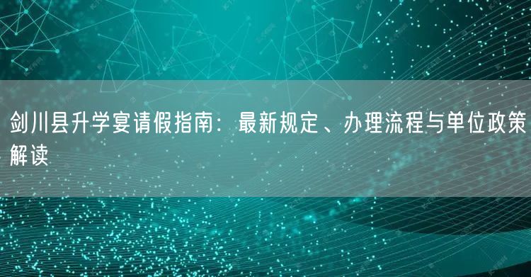 剑川县升学宴请假指南:最新规定、办理流程与单位政策解读 剑川县升学宴请假指南:最新规定、办理流程与单位政策解读