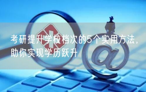 考研提升学校档次的5个实用方法,助你实现学历跃升 考研提升学校档次的5个实用方法,助你实现学历跃升