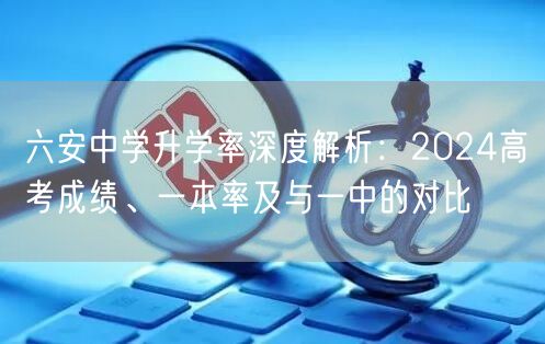 六安中学升学率深度解析:2024高考成绩、一本率及与一中的对比 六安中学升学率深度解析:2024高考成绩、一本率及与一中的对比