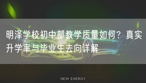 明泽学校初中部教学质量如何?真实升学率与毕业生去向详解 明泽学校初中部教学质量如何?真实升学率与毕业生去向详解