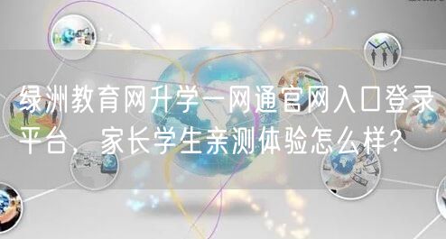 绿洲教育网升学一网通官网入口登录平台,家长学生亲测体验怎么样? 绿洲教育网升学一网通官网入口登录平台,家长学生亲测体验怎么样?