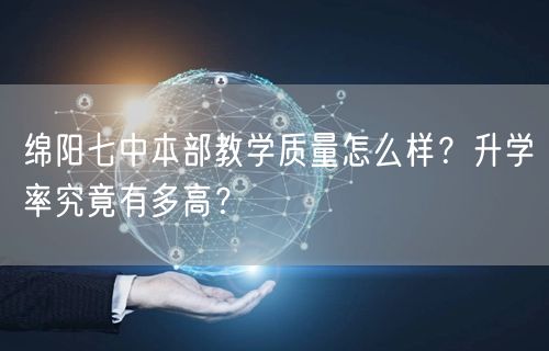 绵阳七中本部教学质量怎么样?升学率究竟有多高? 绵阳七中本部教学质量怎么样?升学率究竟有多高?