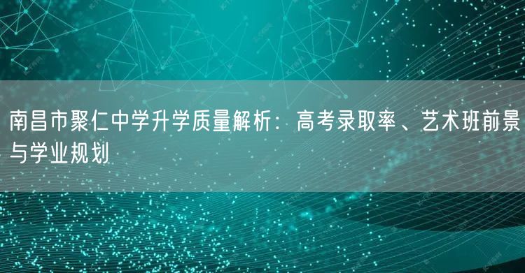 南昌市聚仁中学升学质量解析:高考录取率、艺术班前景与学业规划 南昌市聚仁中学升学质量解析:高考录取率、艺术班前景与学业规划