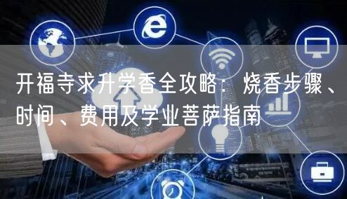 开福寺求升学香全攻略:烧香步骤、时间、费用及学业菩萨指南 开福寺求升学香全攻略:烧香步骤、时间、费用及学业菩萨指南