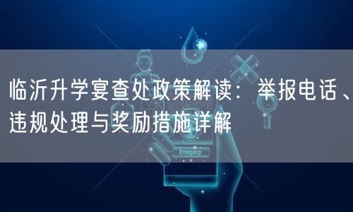 临沂升学宴查处政策解读:举报电话、违规处理与奖励措施详解 临沂升学宴查处政策解读:举报电话、违规处理与奖励措施详解