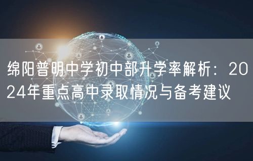 绵阳普明中学初中部升学率解析:2024年重点高中录取情况与备考建议 绵阳普明中学初中部升学率解析:2024年重点高中录取情况与备考建议