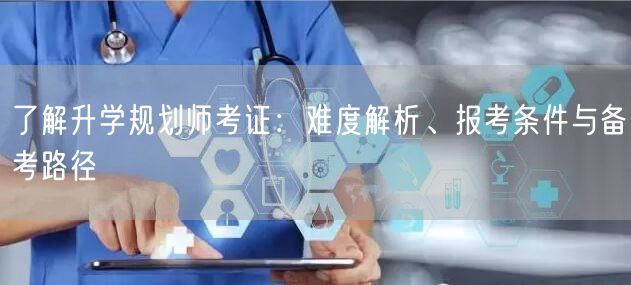 了解升学规划师考证:难度解析、报考条件与备考路径 了解升学规划师考证:难度解析、报考条件与备考路径