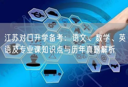 江苏对口升学备考:语文、数学、英语及专业课知识点与历年真题解析 江苏对口升学备考:语文、数学、英语及专业课知识点与历年真题解析