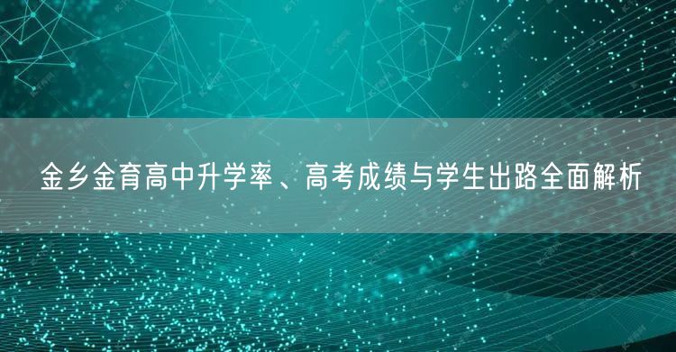 金乡金育高中升学率、高考成绩与学生出路全面解析 金乡金育高中升学率、高考成绩与学生出路全面解析