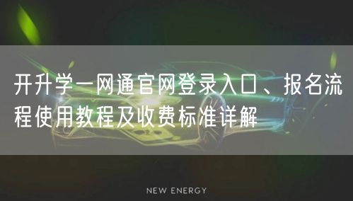 开升学一网通官网登录入口、报名流程使用教程及收费标准详解 开升学一网通官网登录入口、报名流程使用教程及收费标准详解