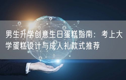 男生升学创意生日蛋糕指南：考上大学蛋糕设计与成人礼款式推荐